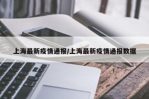 上海最新疫情通报/上海最新疫情通报数据