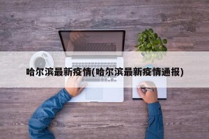 哈尔滨最新疫情(哈尔滨最新疫情通报)
