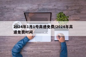 2024年1月1号高速免费/2024年高速免费时间