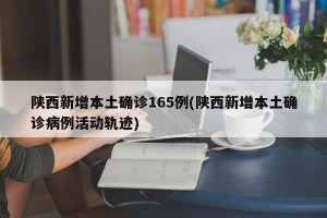 陕西新增本土确诊165例(陕西新增本土确诊病例活动轨迹)