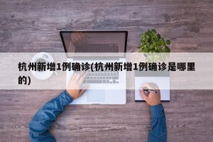 杭州新增1例确诊(杭州新增1例确诊是哪里的)