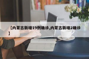 【内蒙古新增19例确诊,内蒙古新增2确诊】