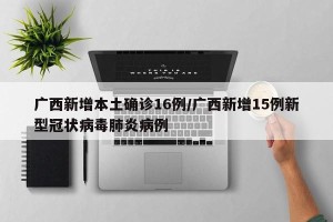 广西新增本土确诊16例/广西新增15例新型冠状病毒肺炎病例