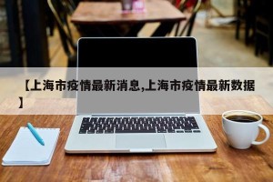 【上海市疫情最新消息,上海市疫情最新数据】