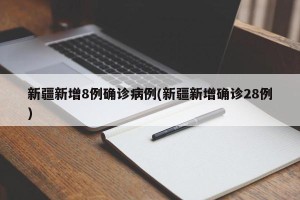 新疆新增8例确诊病例(新疆新增确诊28例)